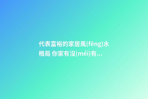 代表富裕的家居風(fēng)水格局 你家有沒(méi)有？
